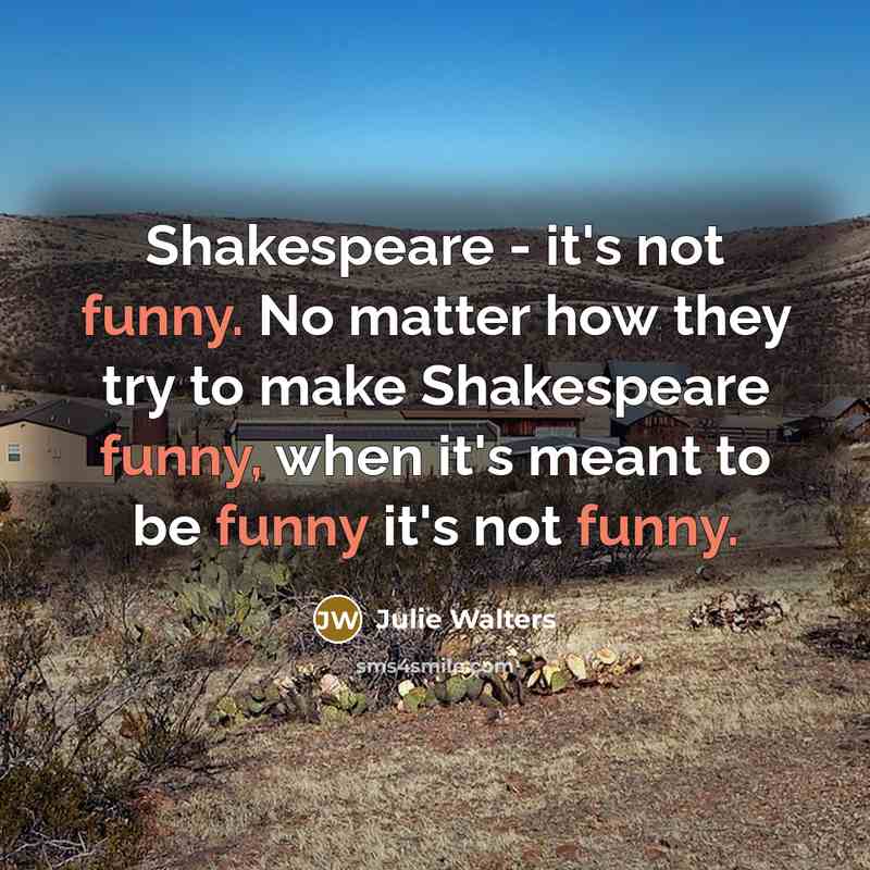 “Shakespeare - it's not funny. No matter how they try to make Shakespeare funny, when it's meant to be funny it's not funny.” quote by Julie Walters