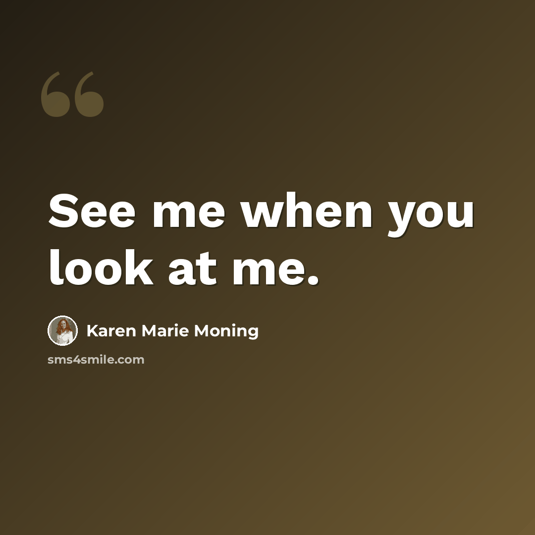 “See me when you look at me.” quote by Karen Marie Moning