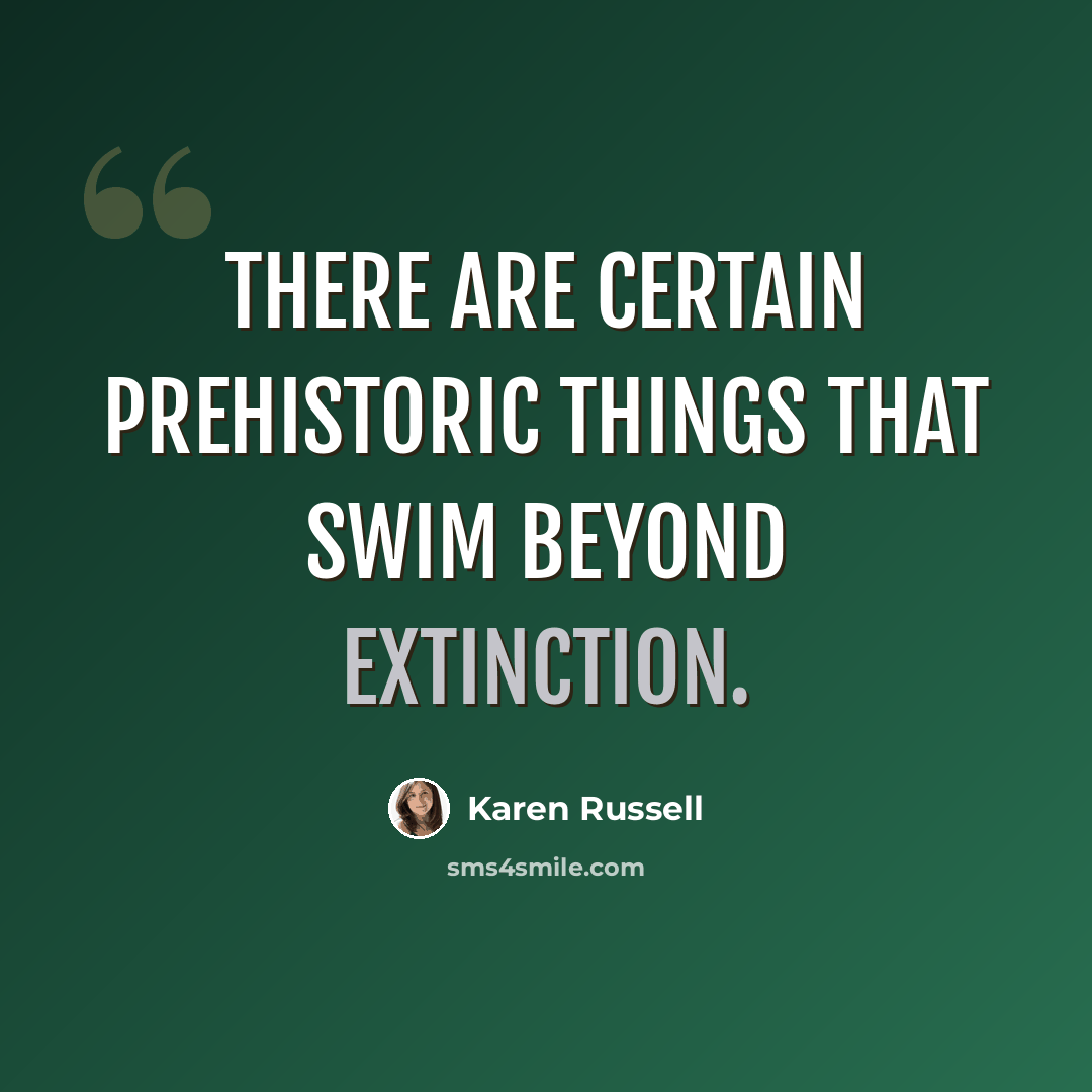“There are certain prehistoric things that swim beyond extinction.” quote by Karen Russell