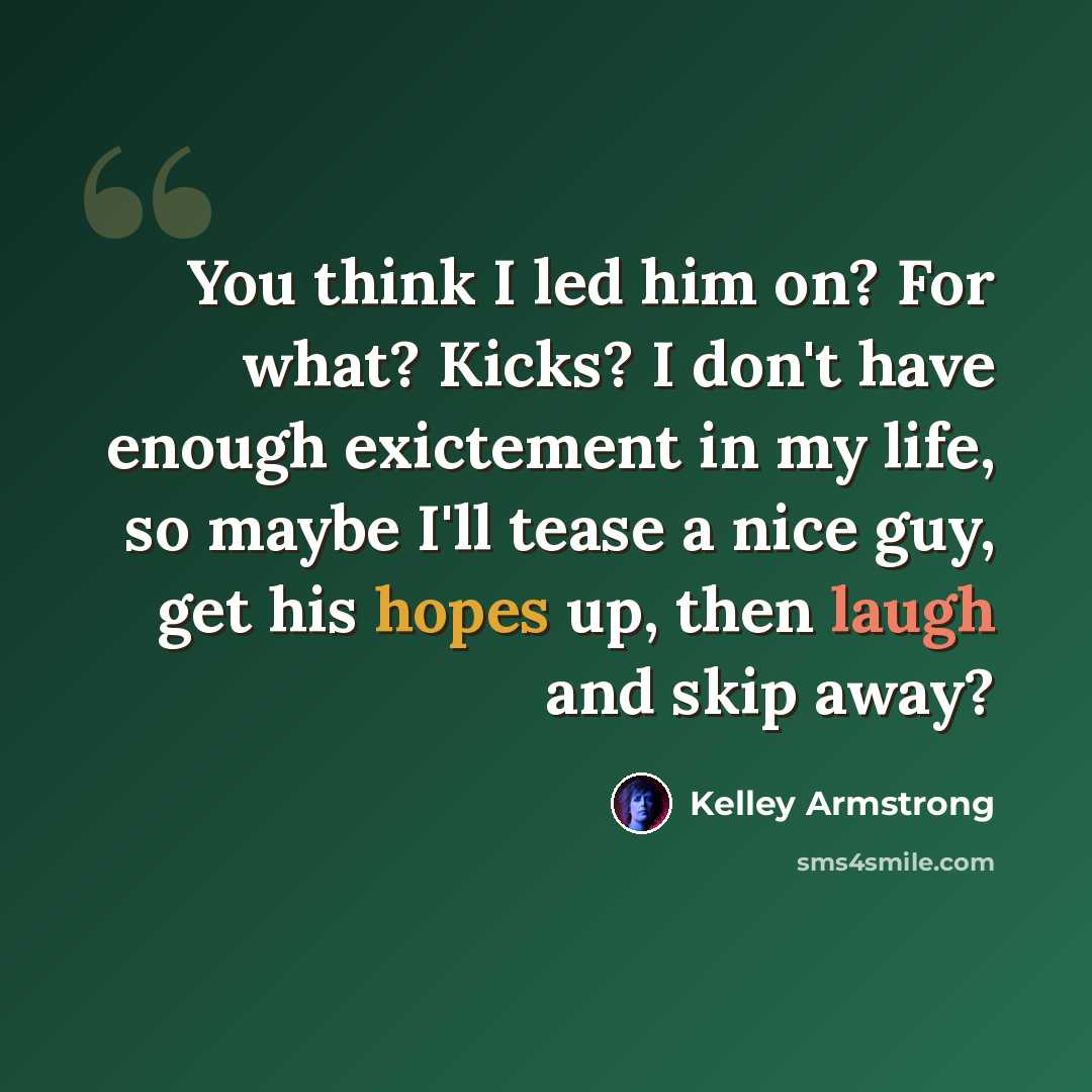 “You think I led him on? For what? Kicks? I don't have enough exictement in my life, so maybe I'll tease a nice guy, get his hopes up, then laugh and skip away?” quote by Kelley Armstrong
