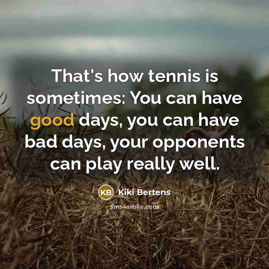 “That's how tennis is sometimes: You can have good days, you can have bad days, your opponents can play really well.” quote by Kiki Bertens