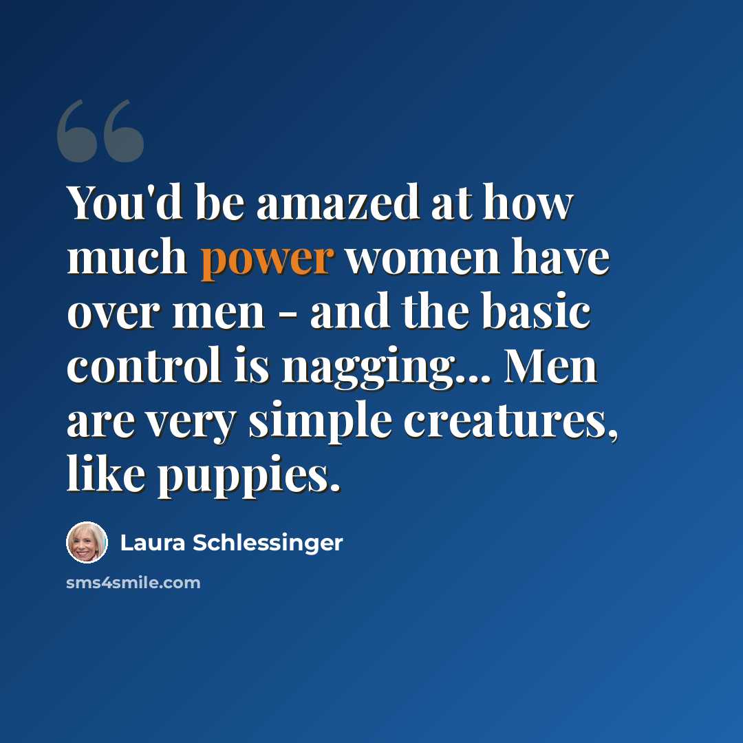 “You'd be amazed at how much power women have over men - and the basic control is nagging... Men are very simple creatures, like puppies.” quote by Laura Schlessinger