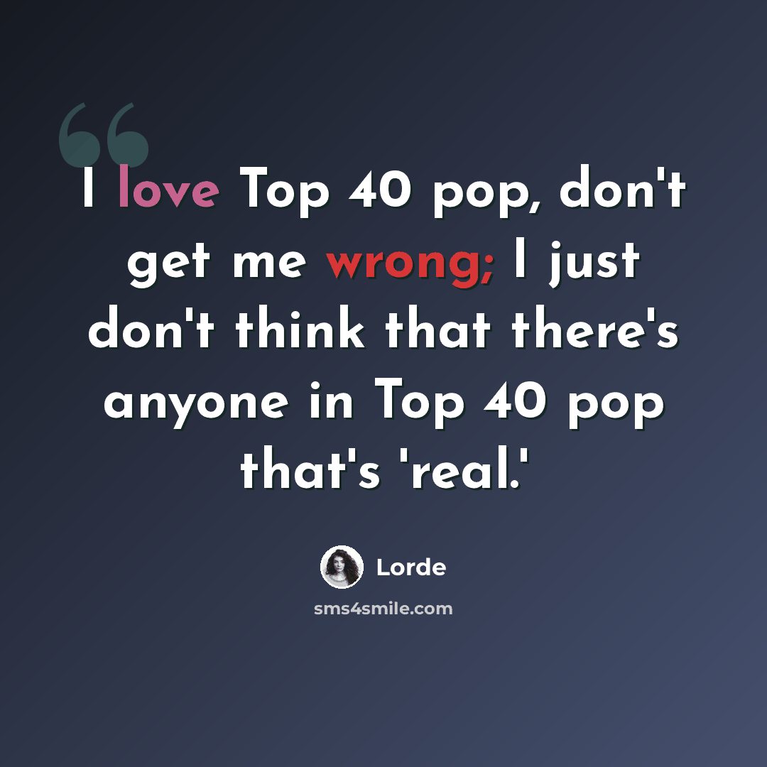 “I love Top 40 pop, don't get me wrong; I just don't think that there's anyone in Top 40 pop that's 'real.'” quote by Lorde