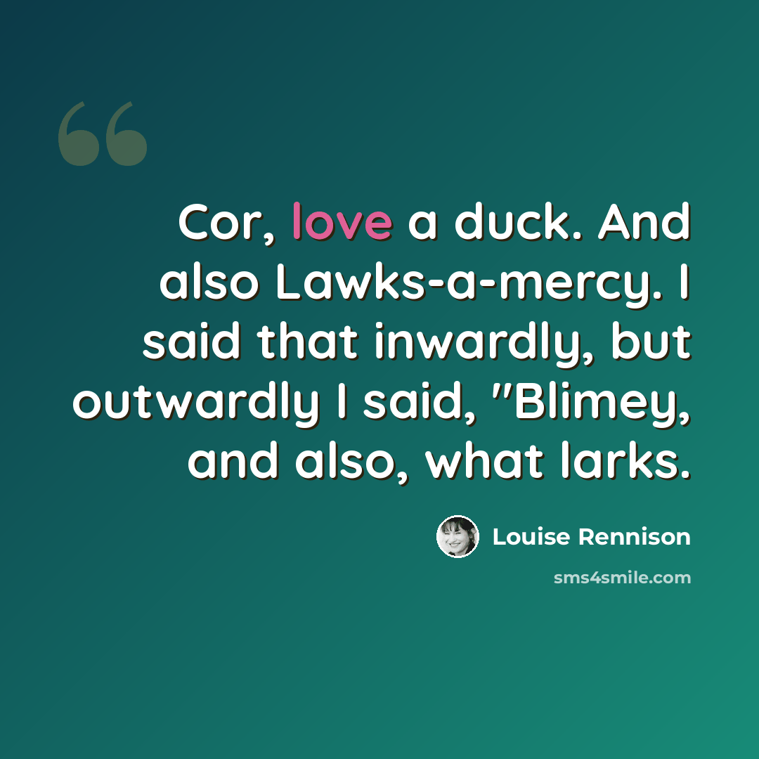 “Cor, love a duck. And also Lawks-a-mercy. I said that inwardly, but outwardly I said, "Blimey, and also, what larks.” quote by Louise Rennison