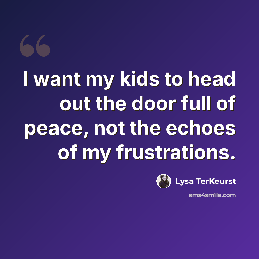 “I want my kids to head out the door full of peace, not the echoes of my frustrations.” quote by Lysa TerKeurst