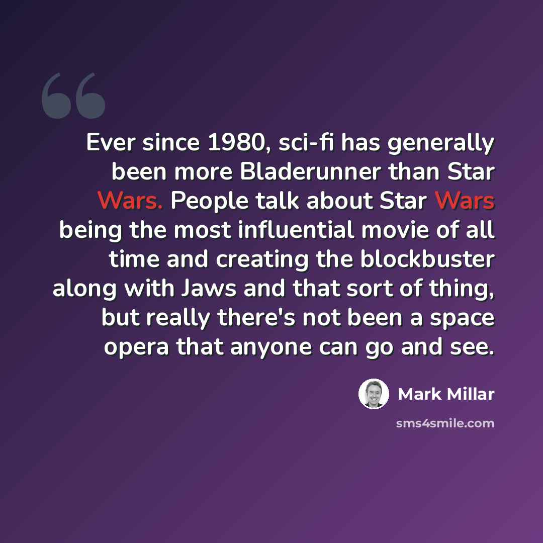 “Ever since 1980, sci-fi has generally been more Bladerunner than Star Wars. People talk about Star Wars being the most influential movie of all time and creating the blockbuster along with Jaws and that sort of thing, but really there's not been a space opera that anyone can go and see.” quote by Mark Millar