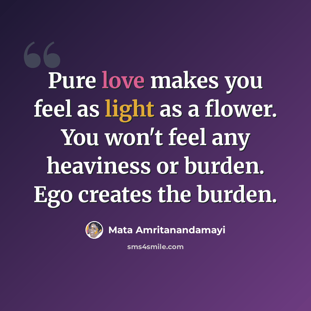 “Pure love makes you feel as light as a flower. You won't feel any heaviness or burden. Ego creates the burden.” quote by Mata Amritanandamayi