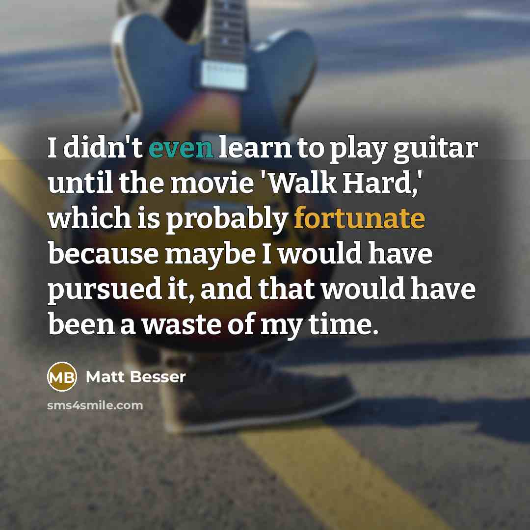 “I didn't even learn to play guitar until the movie 'Walk Hard,' which is probably fortunate because maybe I would have pursued it, and that would have been a waste of my time.” quote by Matt Besser