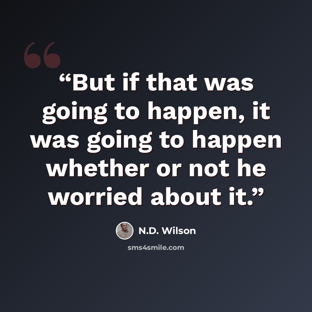 “But if that was going to happen, it was going to happen whether or not he worried about it.” quote by N.D. Wilson