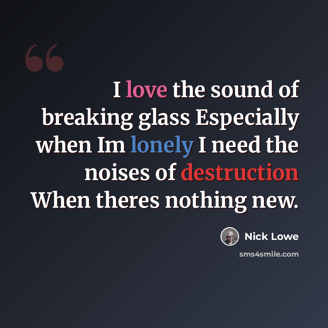 “I love the sound of breaking glass Especially when Im lonely I need the noises of destruction When theres nothing new.” quote by Nick Lowe