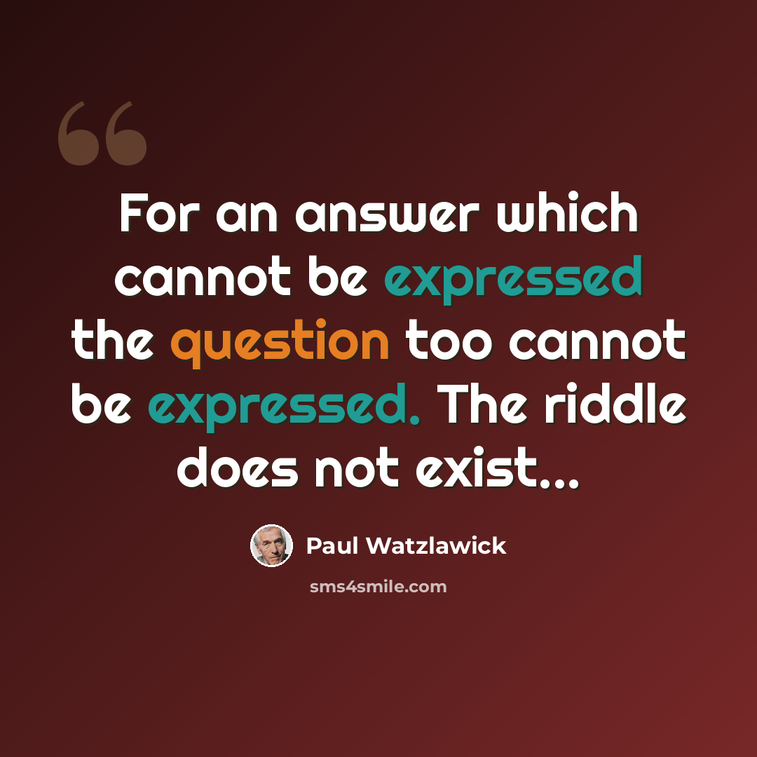 “For an answer which cannot be expressed the question too cannot be expressed. The riddle does not exist...” quote by Paul Watzlawick