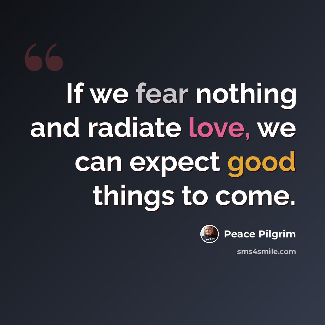 “If we fear nothing and radiate love, we can expect good things to come.” quote by Peace Pilgrim