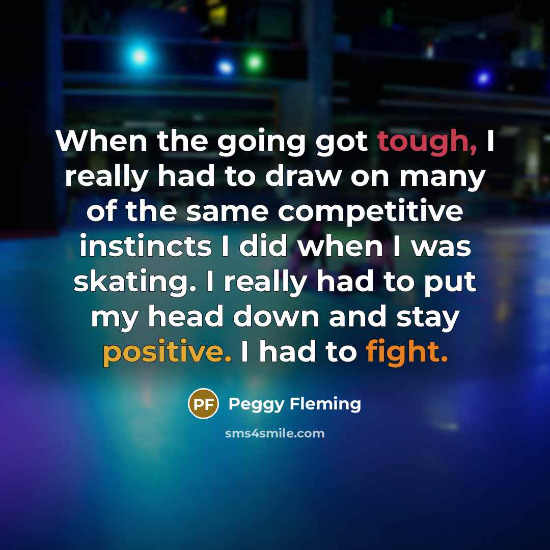 “When the going got tough, I really had to draw on many of the same competitive instincts I did when I was skating. I really had to put my head down and stay positive. I had to fight.” quote by Peggy Fleming
