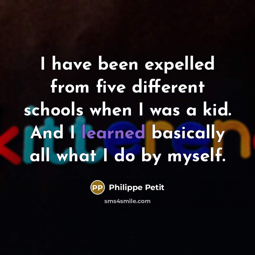 “I have been expelled from five different schools when I was a kid. And I learned basically all what I do by myself.” quote by Philippe Petit