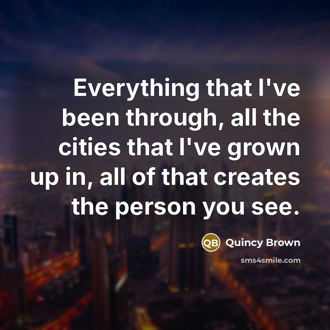“Everything that I've been through, all the cities that I've grown up in, all of that creates the person you see.” quote by Quincy Brown