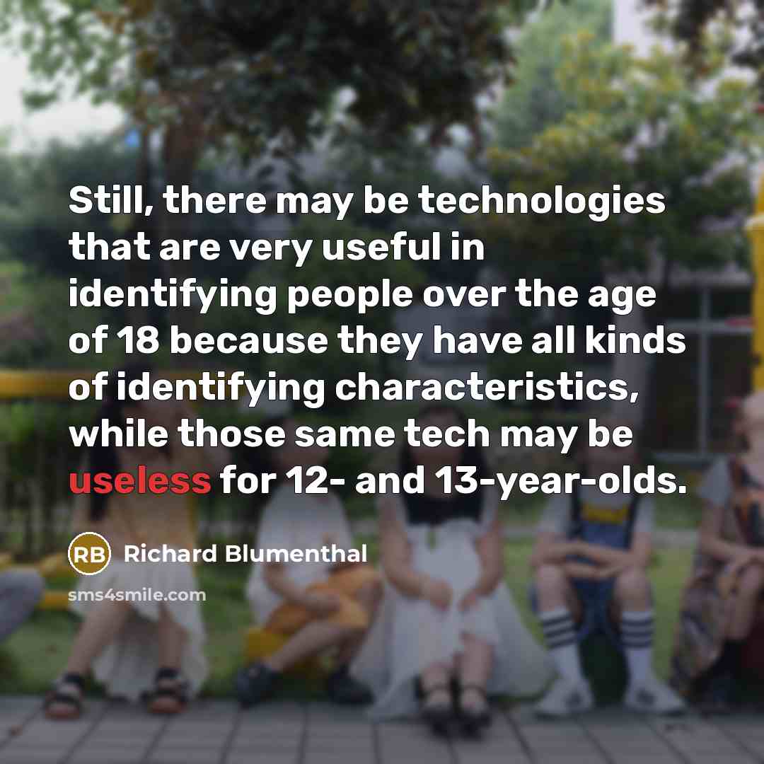 “Still, there may be technologies that are very useful in identifying people over the age of 18 because they have all kinds of identifying characteristics, while those same tech may be useless for 12- and 13-year-olds.” quote by Richard Blumenthal