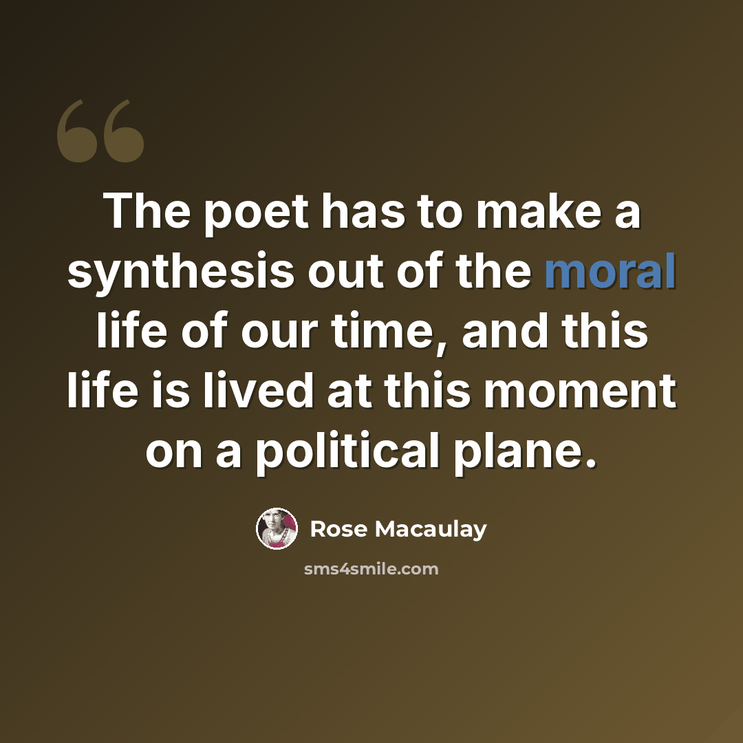 “The poet has to make a synthesis out of the moral life of our time, and this life is lived at this moment on a political plane.” quote by Rose Macaulay