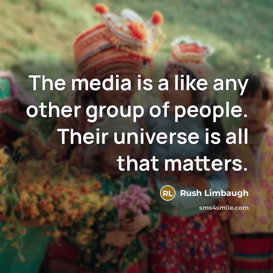 “The media is a like any other group of people. Their universe is all that matters.” quote by Rush Limbaugh