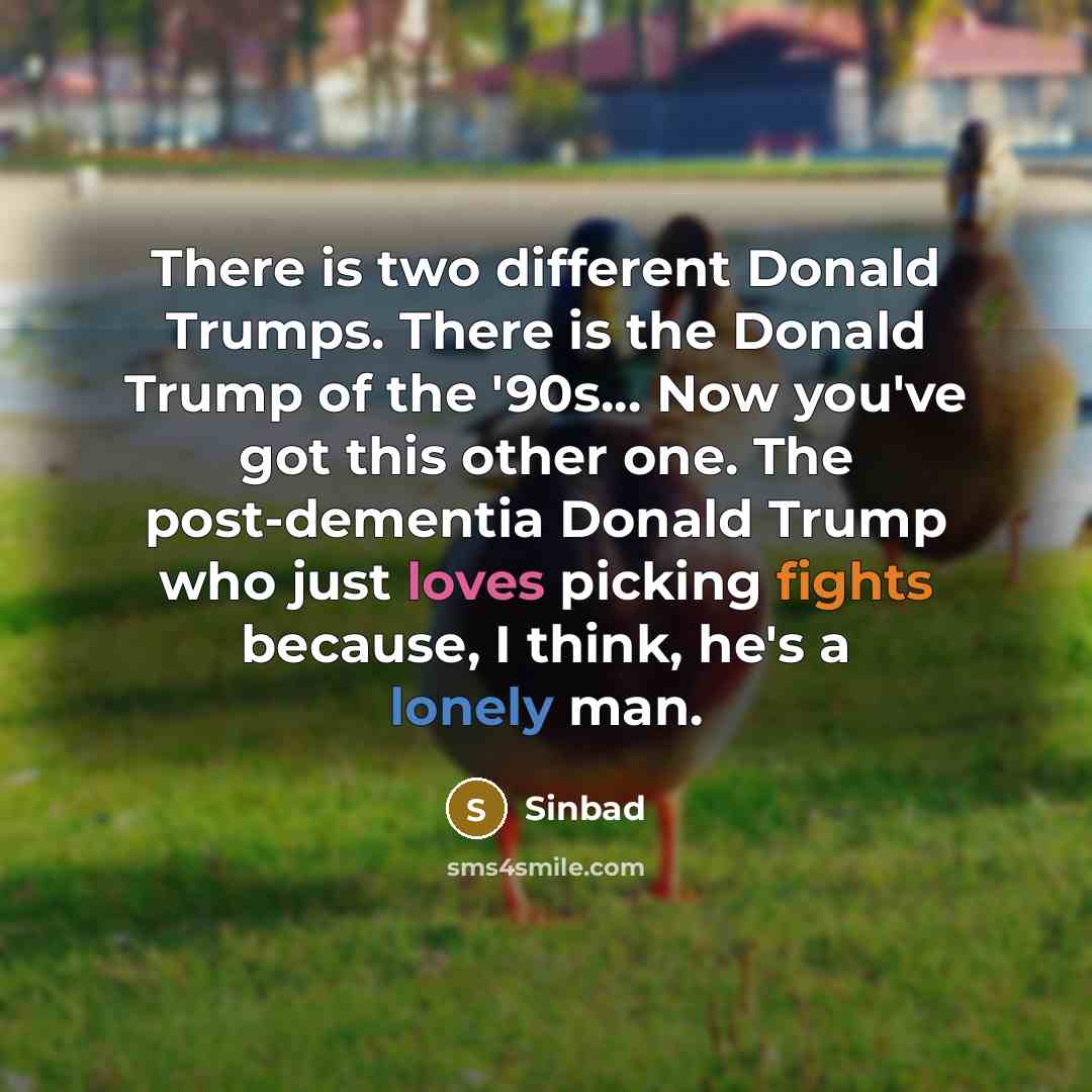 “There is two different Donald Trumps. There is the Donald Trump of the '90s... Now you've got this other one. The post-dementia Donald Trump who just loves picking fights because, I think, he's a lonely man.” quote by Sinbad