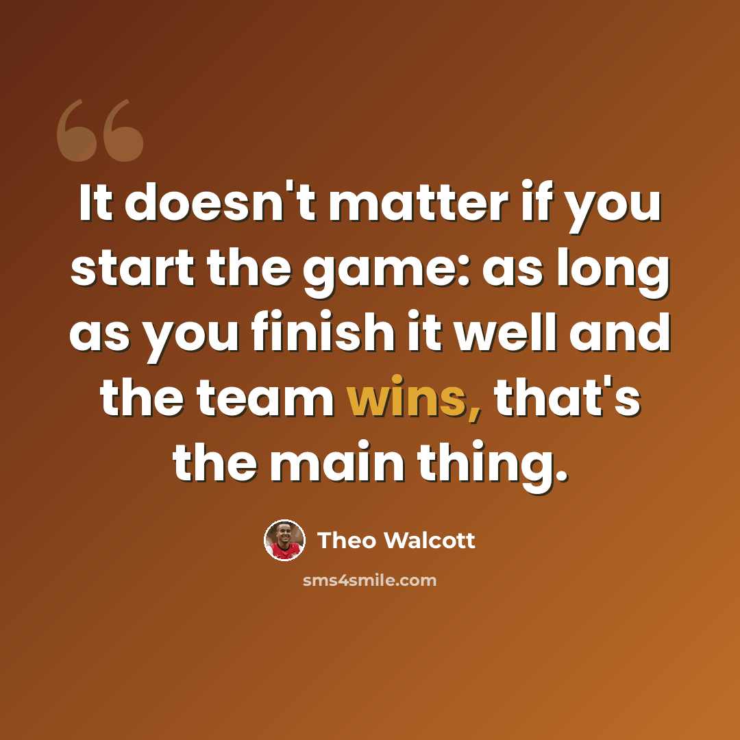 “It doesn't matter if you start the game: as long as you finish it well and the team wins, that's the main thing.” quote by Theo Walcott
