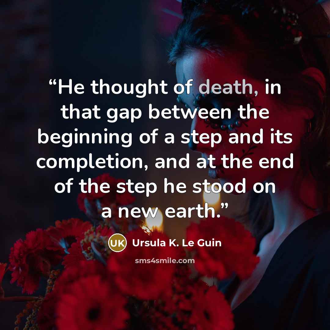 “He thought of death, in that gap between the beginning of a step and its completion, and at the end of the step he stood on a new earth.” quote by Ursula K. Le Guin