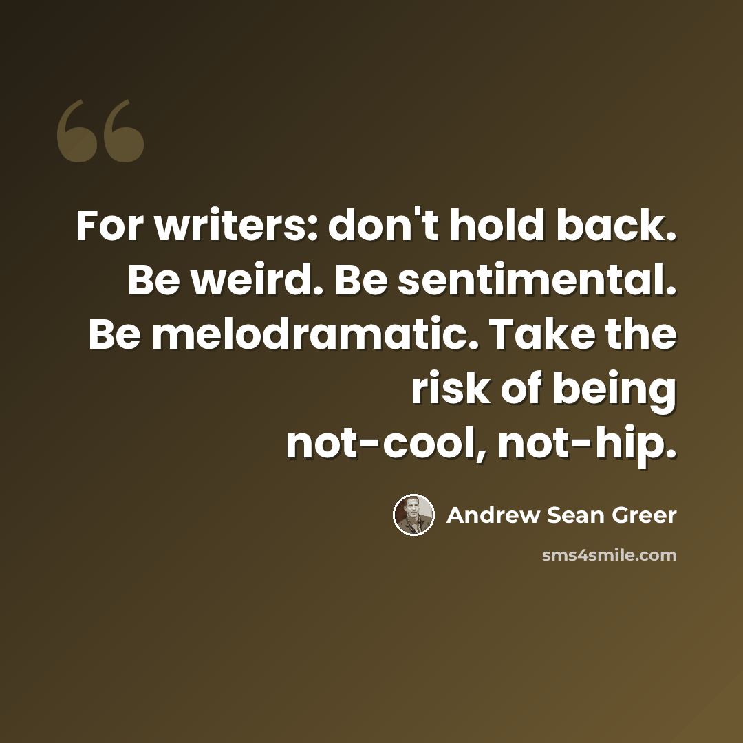 “For writers: don't hold back. Be weird. Be sentimental. Be melodramatic. Take the risk of being not-cool, not-hip.” quote by Andrew Sean Greer