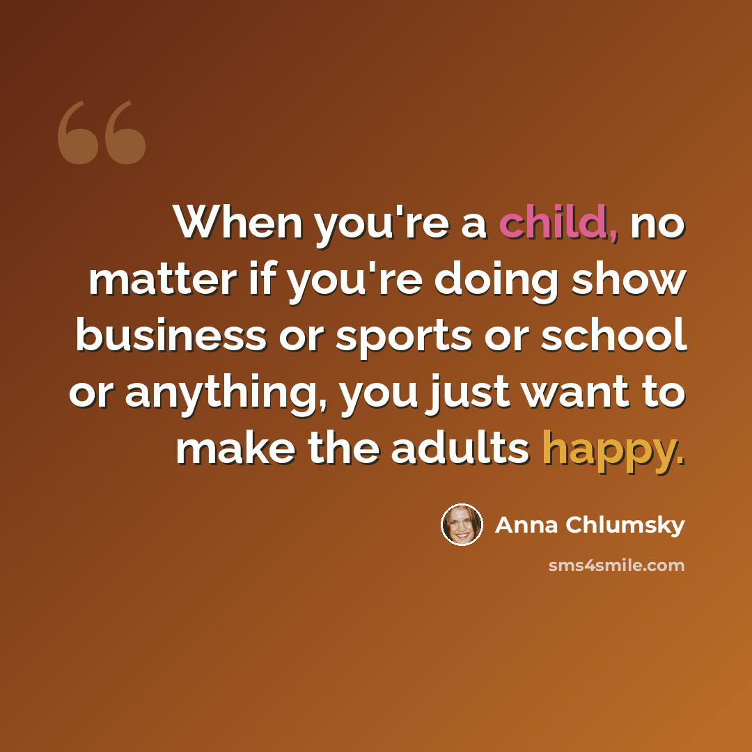 “When you're a child, no matter if you're doing show business or sports or school or anything, you just want to make the adults happy.” quote by Anna Chlumsky