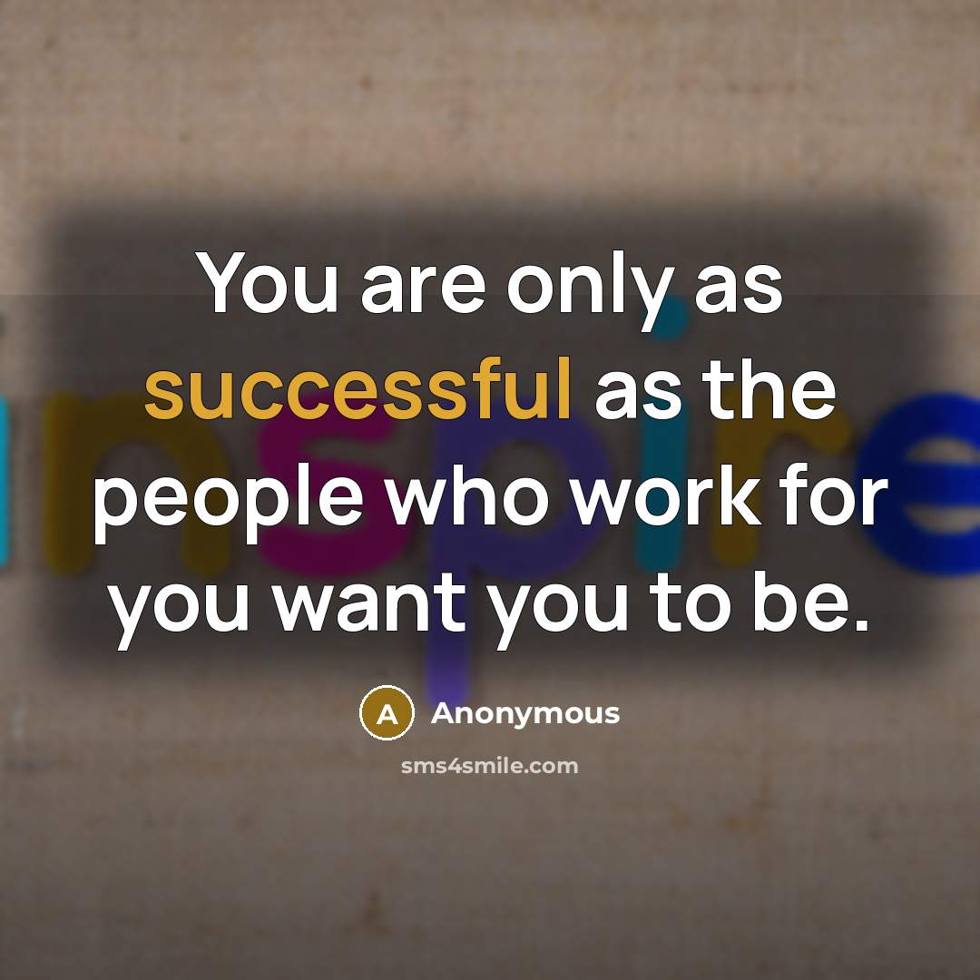 “You are only as successful as the people who work for you want you to be.” quote by Anonymous