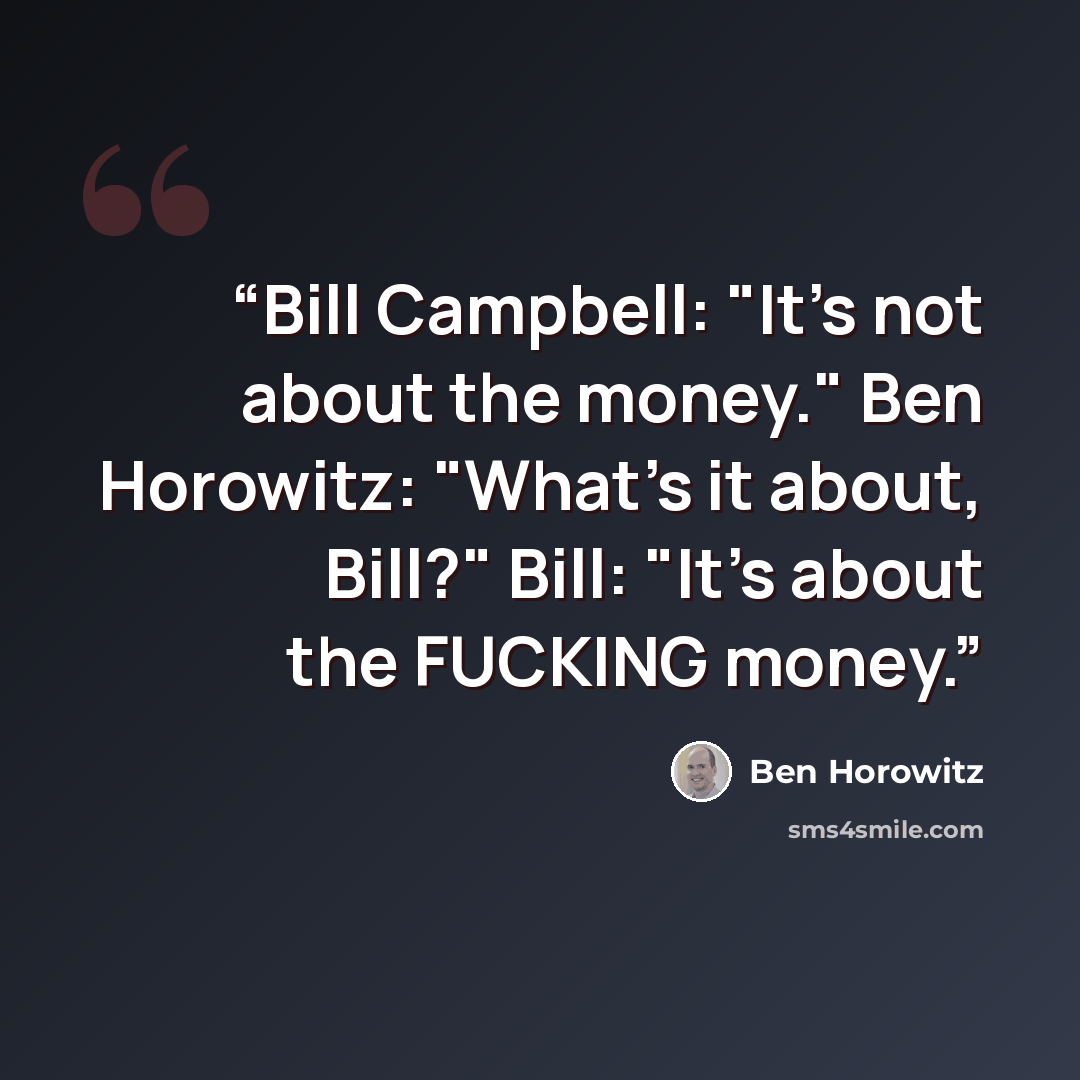 “Bill Campbell: "It's not about the money." Ben Horowitz: "What's it about, Bill?" Bill: "It's about the FUCKING money.” quote by Ben Horowitz