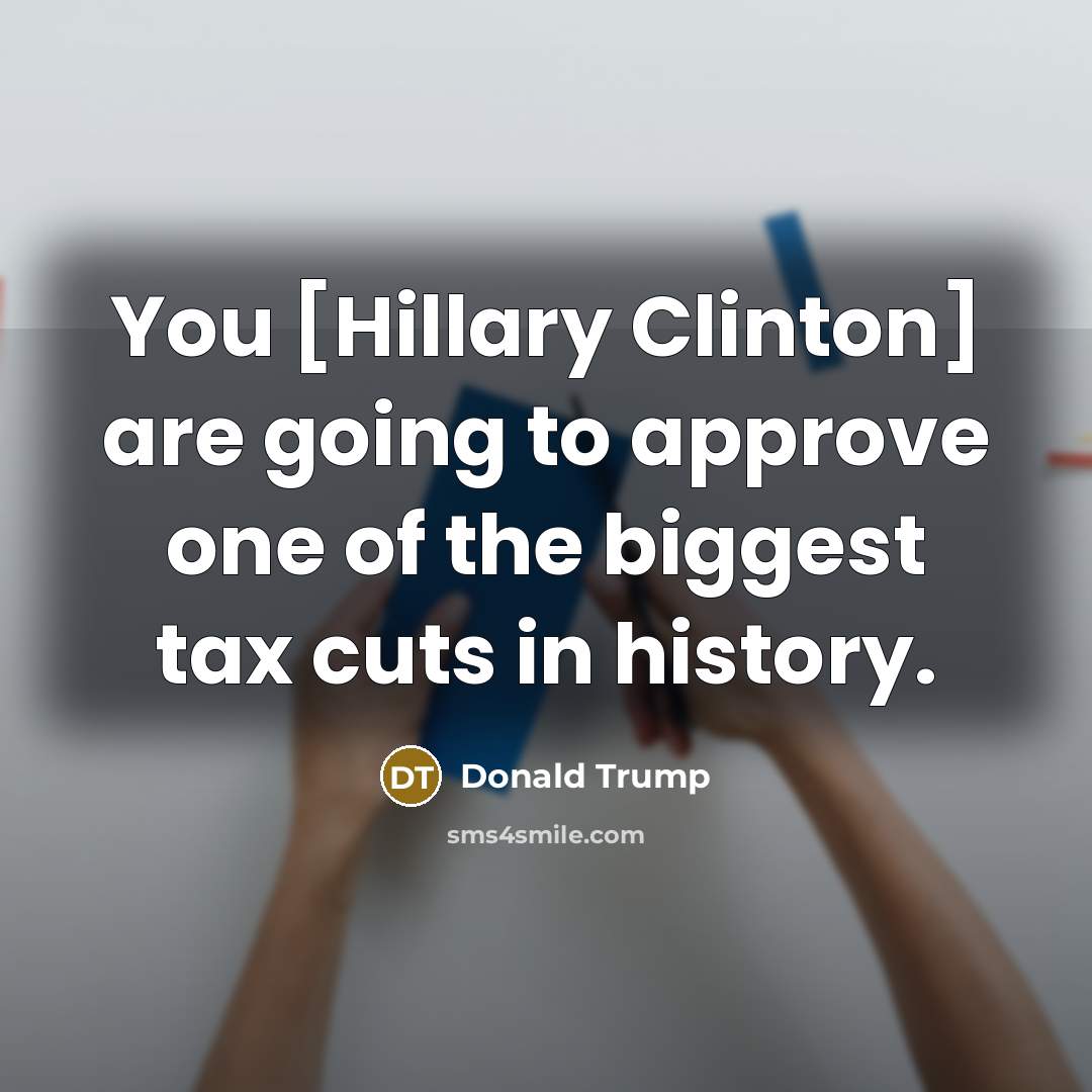 “You [Hillary Clinton] are going to approve one of the biggest tax cuts in history.” quote by Donald Trump