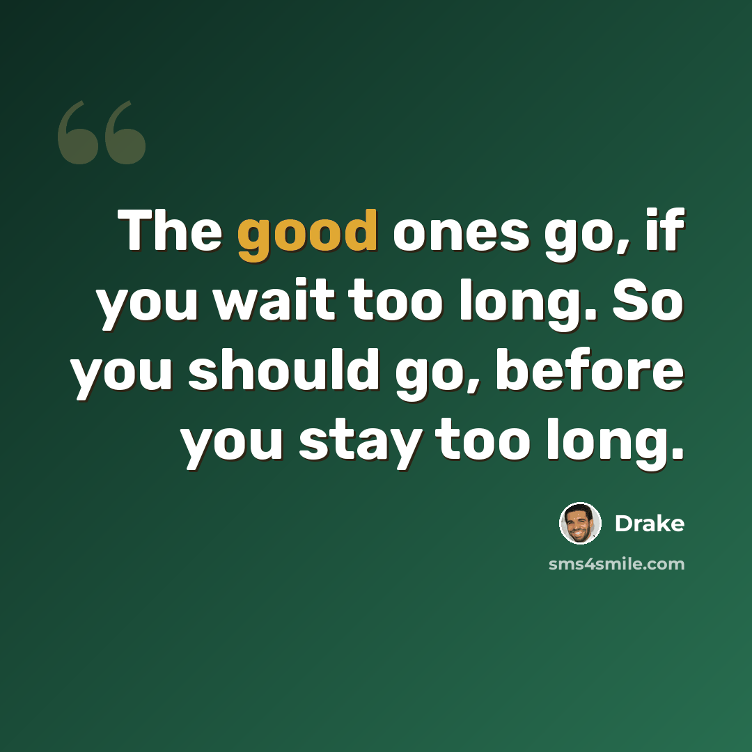 “The good ones go, if you wait too long. So you should go, before you stay too long.” quote by Drake