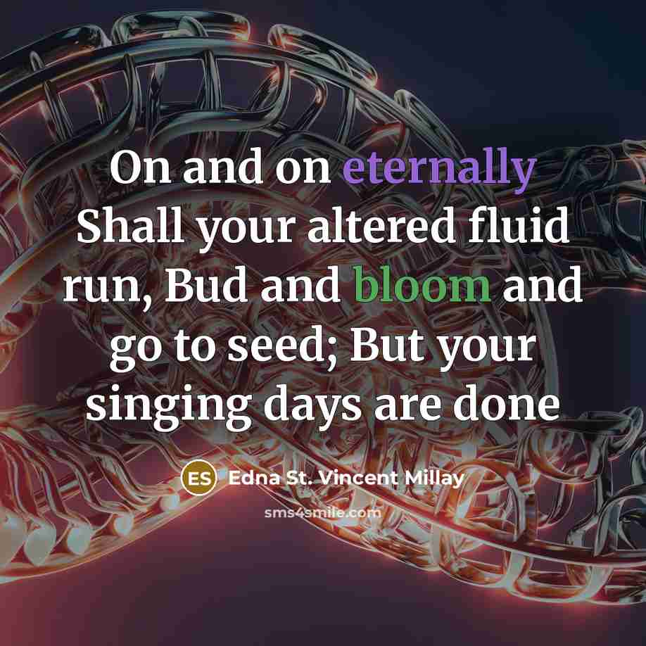 “On and on eternally Shall your altered fluid run, Bud and bloom and go to seed; But your singing days are done” quote by Edna St. Vincent Millay