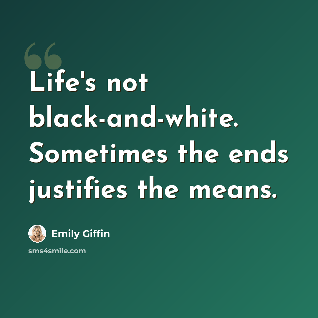 “Life's not black-and-white. Sometimes the ends justifies the means.” quote by Emily Giffin