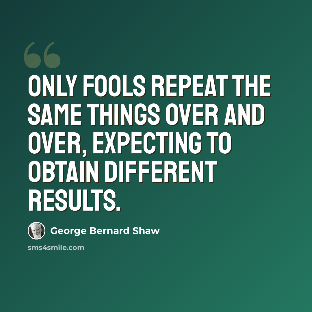 “Only fools repeat the same things over and over, expecting to obtain different results.” quote by George Bernard Shaw