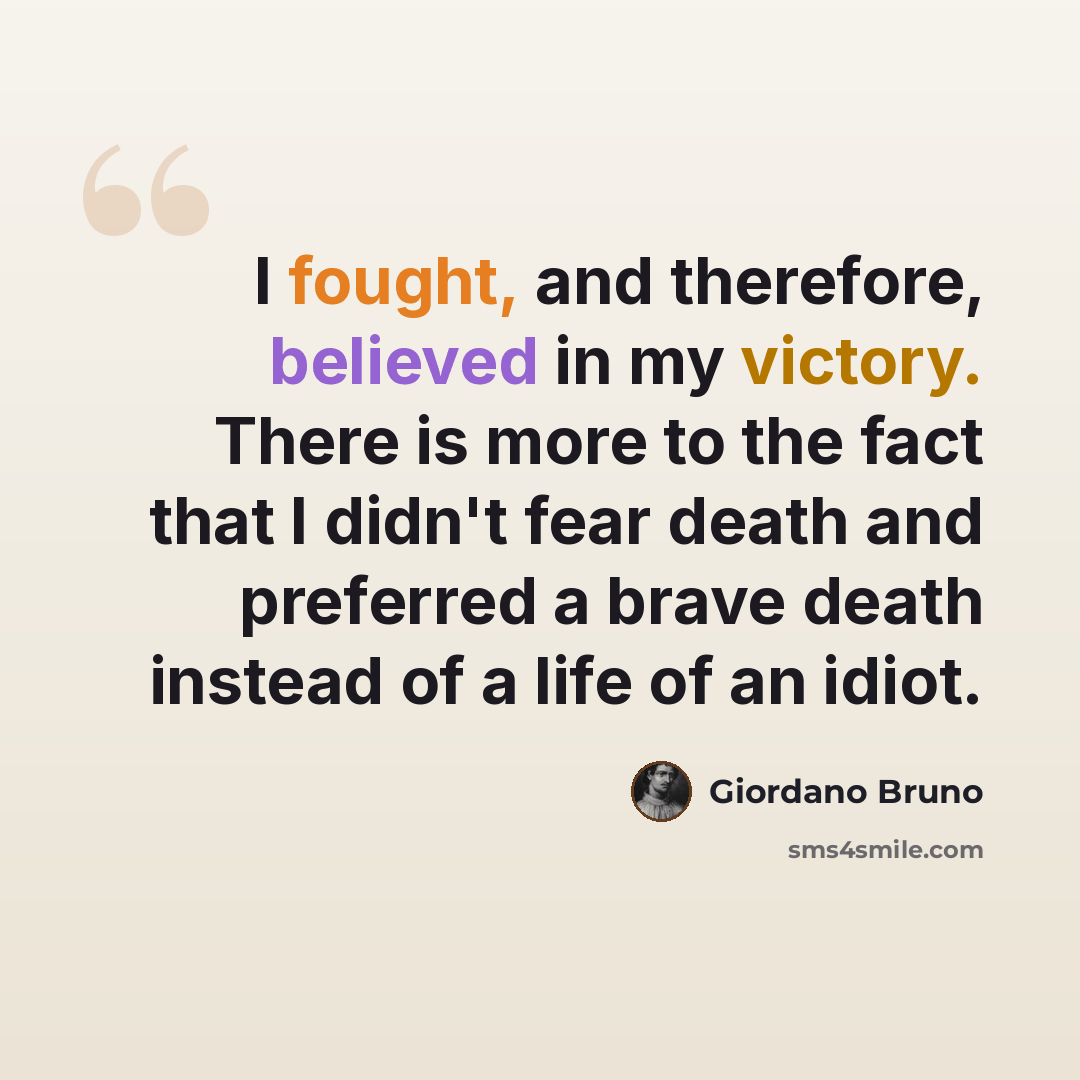 “I fought, and therefore, believed in my victory. There is more to the fact that I didn't fear death and preferred a brave death instead of a life of an idiot.” quote by Giordano Bruno