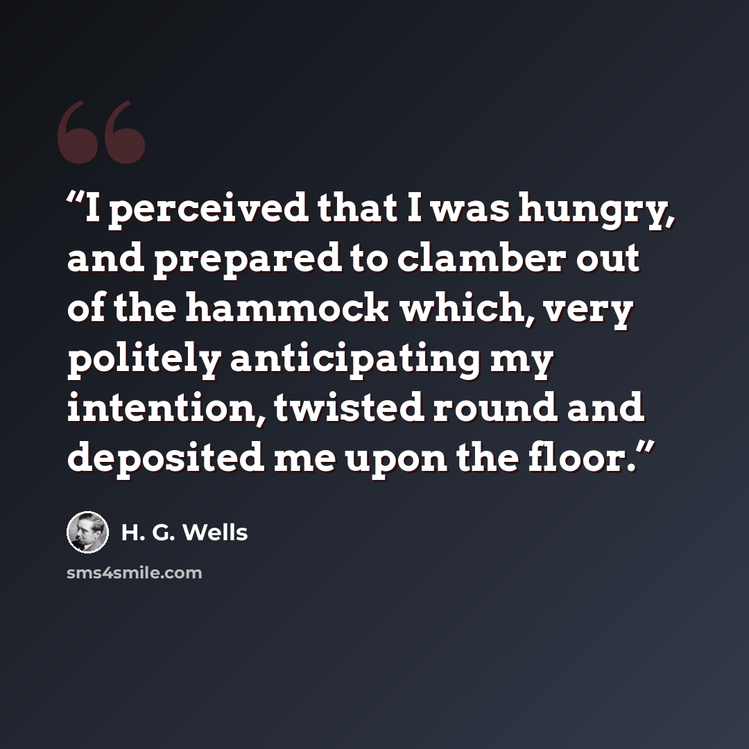 “I perceived that I was hungry, and prepared to clamber out of the hammock which, very politely anticipating my intention, twisted round and deposited me upon the floor.” quote by H. G. Wells