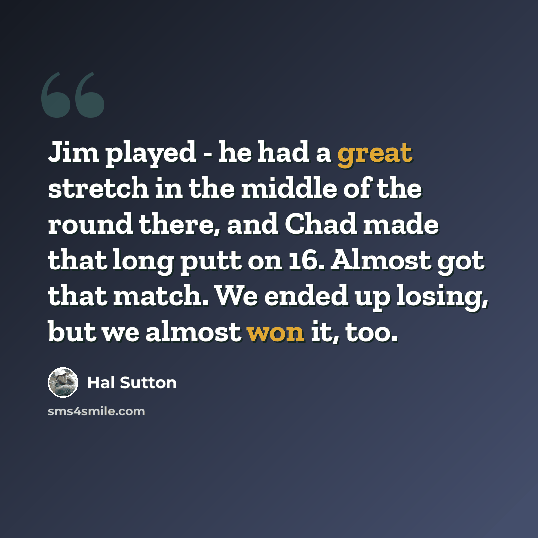 “Jim played - he had a great stretch in the middle of the round there, and Chad made that long putt on 16. Almost got that match. We ended up losing, but we almost won it, too.” quote by Hal Sutton