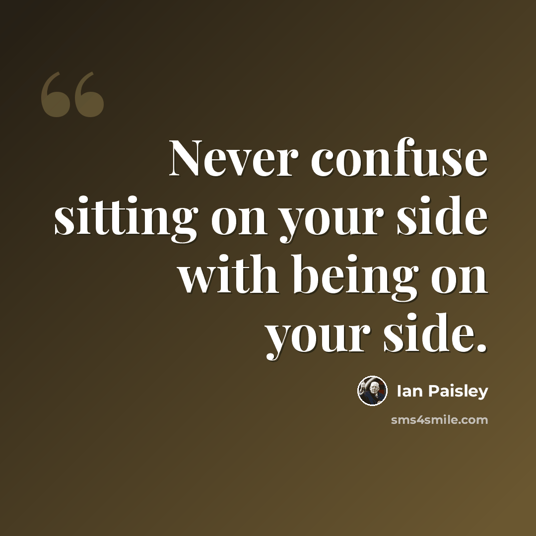 “Never confuse sitting on your side with being on your side.” quote by Ian Paisley