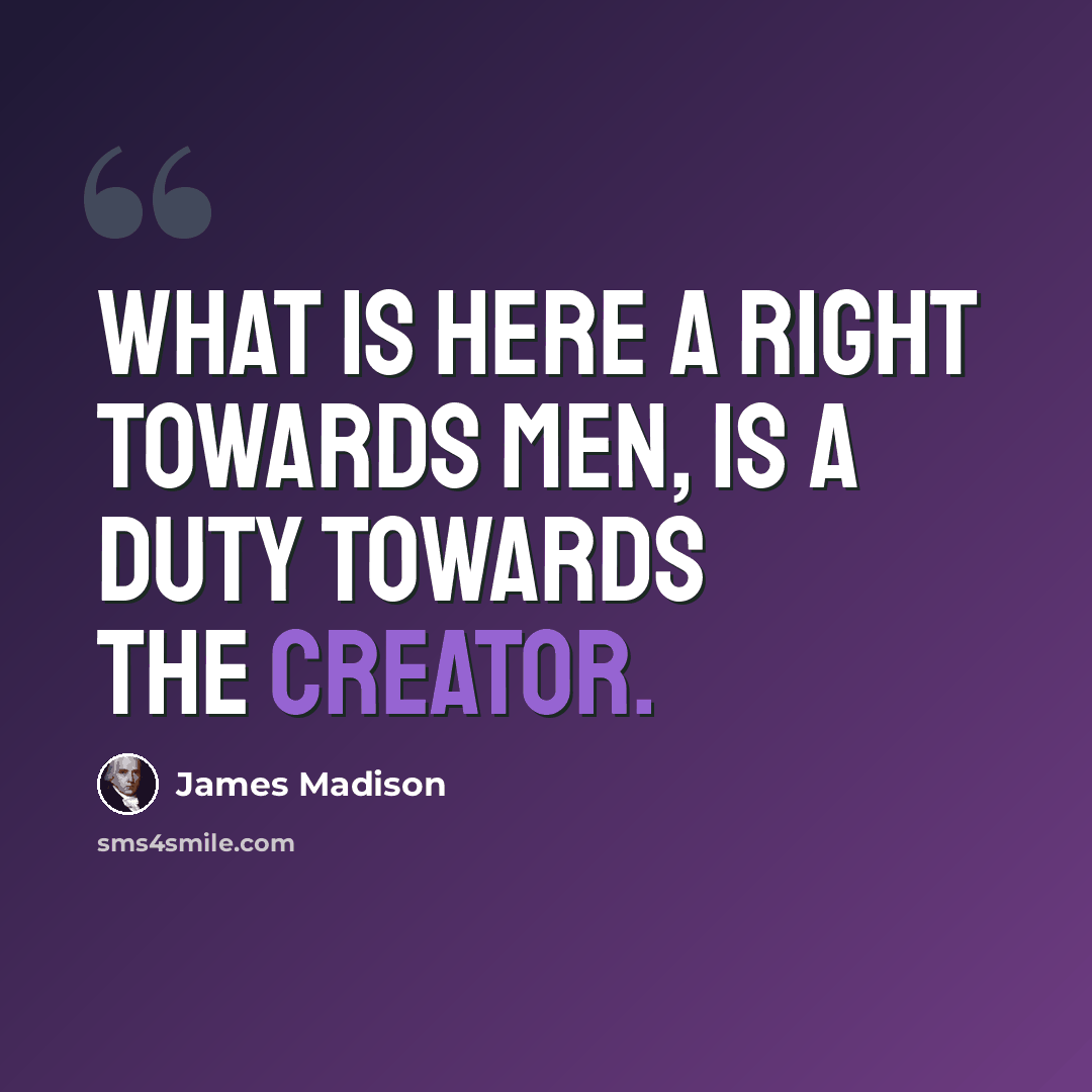 “What is here a right towards men, is a duty towards the Creator.” quote by James Madison