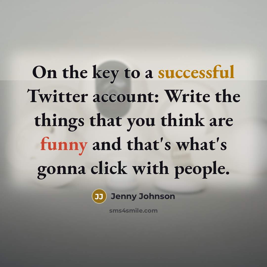 “On the key to a successful Twitter account: Write the things that you think are funny and that's what's gonna click with people.” quote by Jenny Johnson