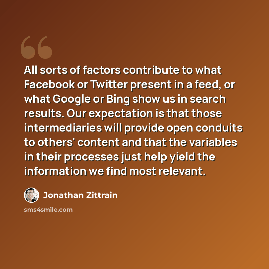 “All sorts of factors contribute to what Facebook or Twitter present in a feed, or what Google or Bing show us in search results. Our expectation is that those intermediaries will provide open conduits to others' content and that the variables in their processes just help yield the information we…” quote by Jonathan Zittrain
