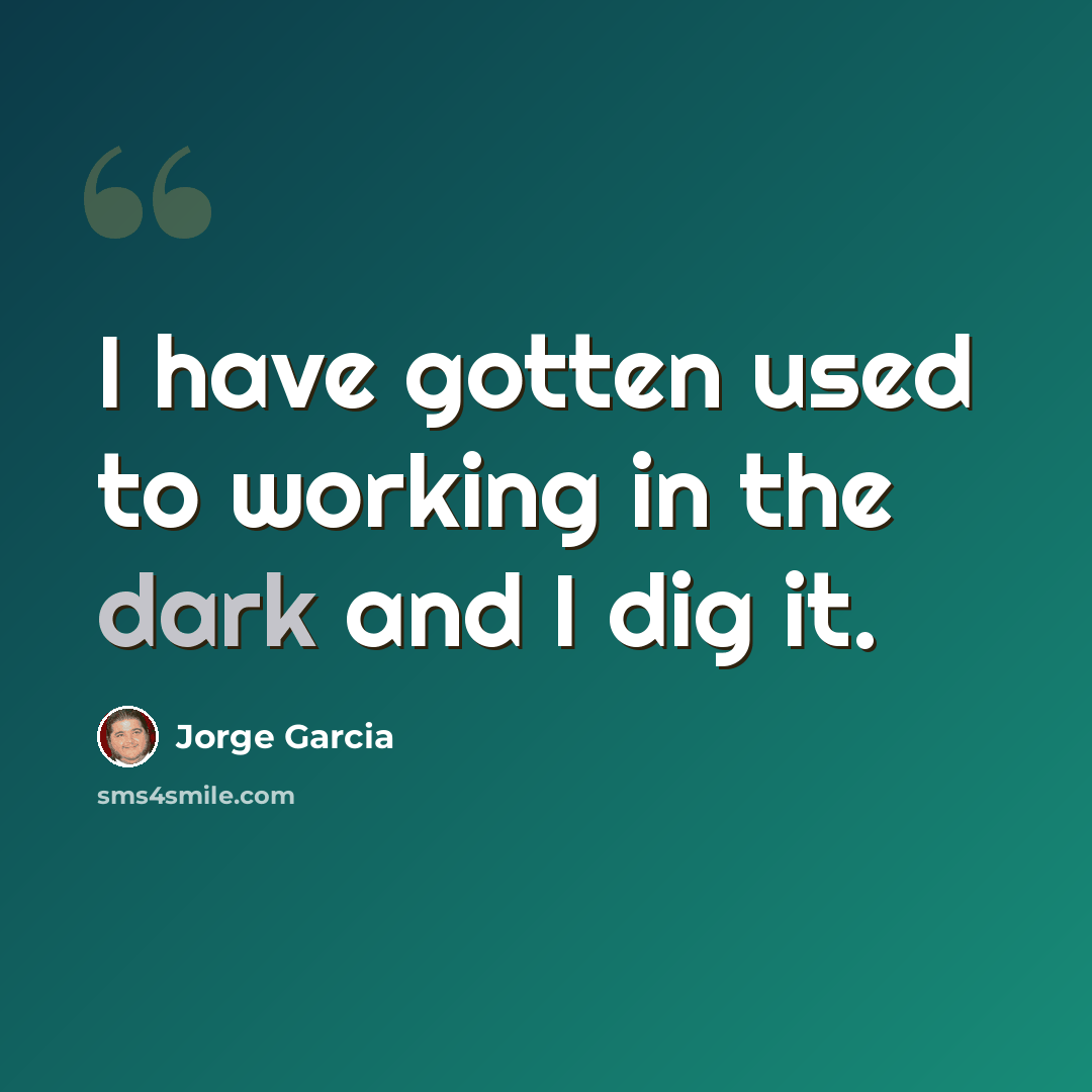 “I have gotten used to working in the dark and I dig it.” quote by Jorge Garcia