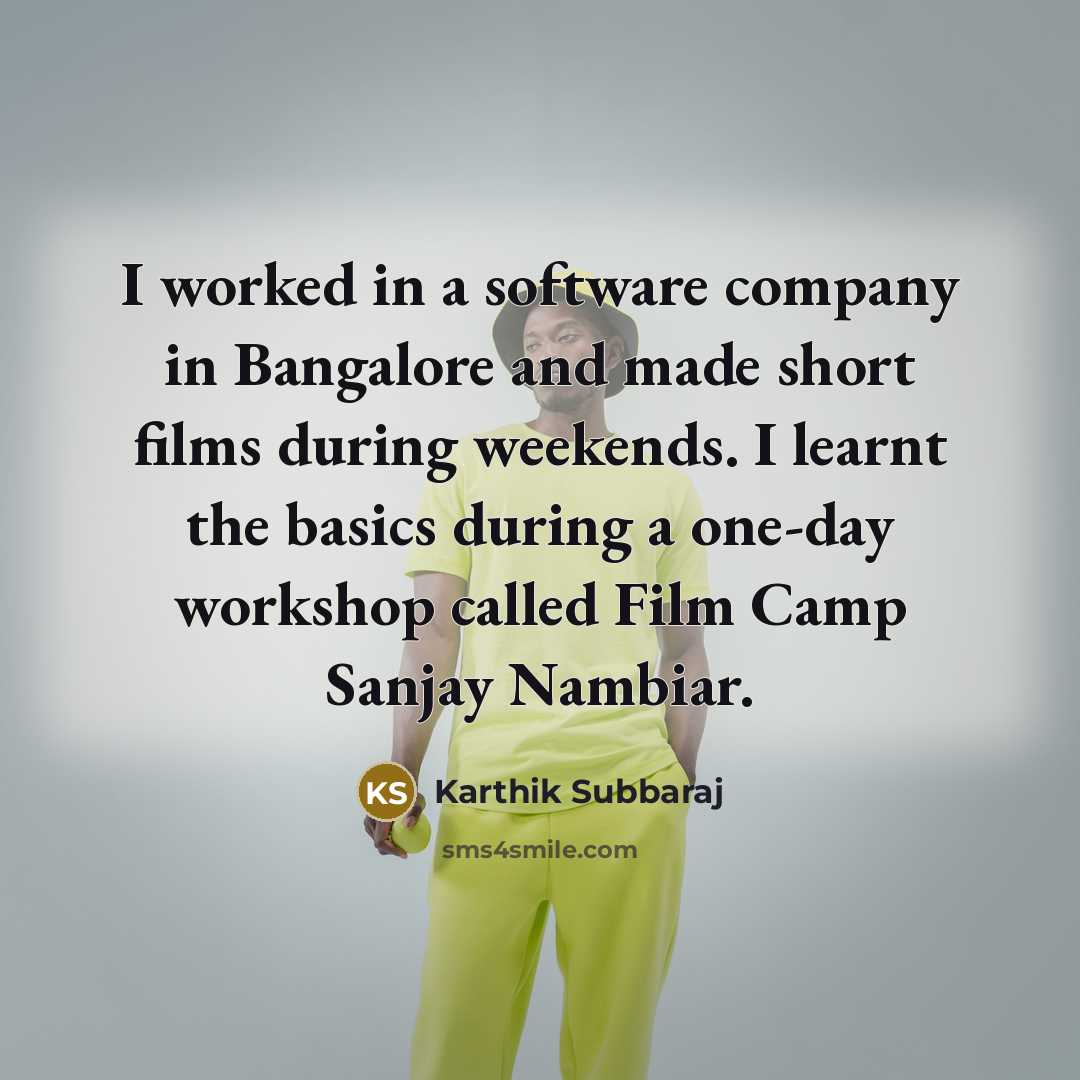 “I worked in a software company in Bangalore and made short films during weekends. I learnt the basics during a one-day workshop called Film Camp Sanjay Nambiar.” quote by Karthik Subbaraj