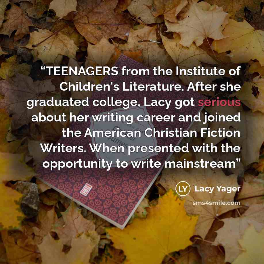 “TEENAGERS from the Institute of Children's Literature. After she graduated college, Lacy got serious about her writing career and joined the American Christian Fiction Writers. When presented with the opportunity to write mainstream” quote by Lacy Yager
