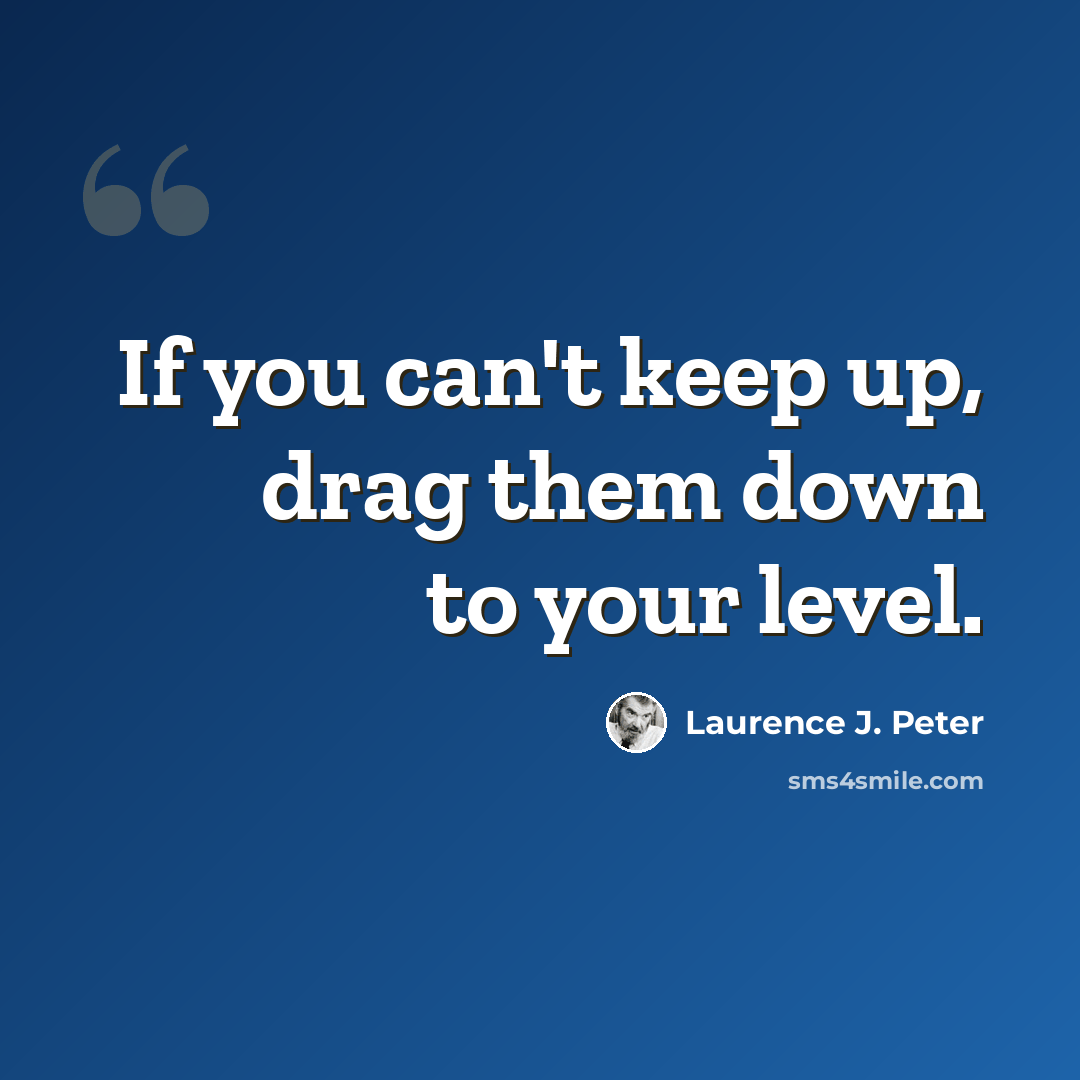 “If you can't keep up, drag them down to your level.” quote by Laurence J. Peter