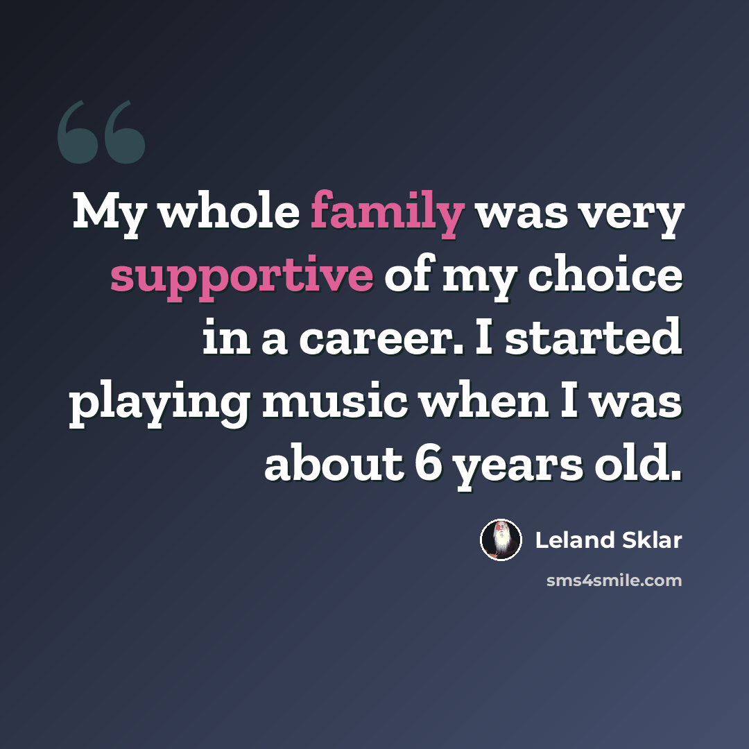 “My whole family was very supportive of my choice in a career. I started playing music when I was about 6 years old.” quote by Leland Sklar