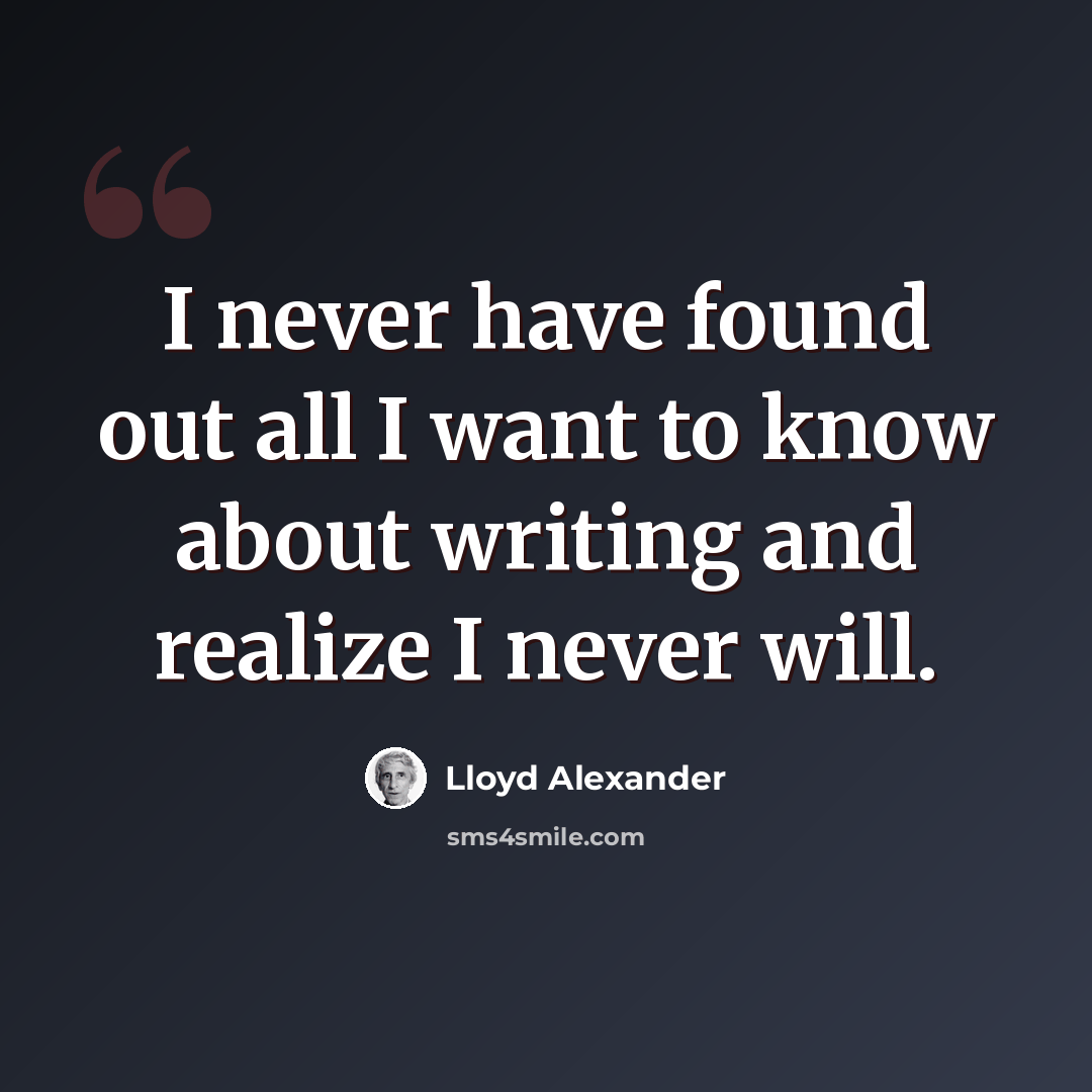 “I never have found out all I want to know about writing and realize I never will.” quote by Lloyd Alexander