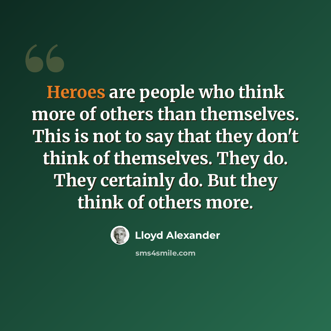 “Heroes are people who think more of others than themselves. This is not to say that they don't think of themselves. They do. They certainly do. But they think of others more.” quote by Lloyd Alexander