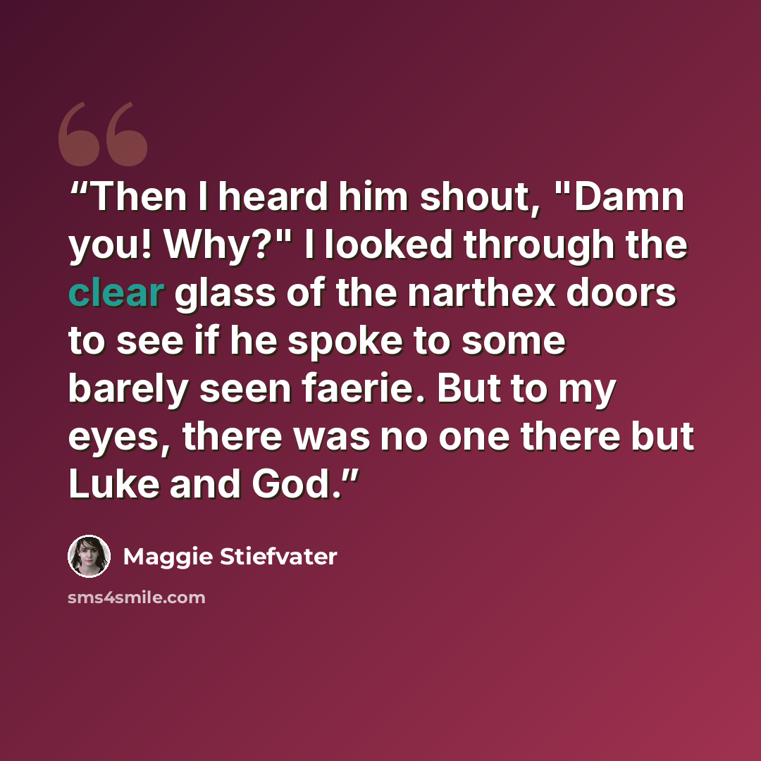 “Then I heard him shout, "Damn you! Why?" I looked through the clear glass of the narthex doors to see if he spoke to some barely seen faerie. But to my eyes, there was no one there but Luke and God.” quote by Maggie Stiefvater