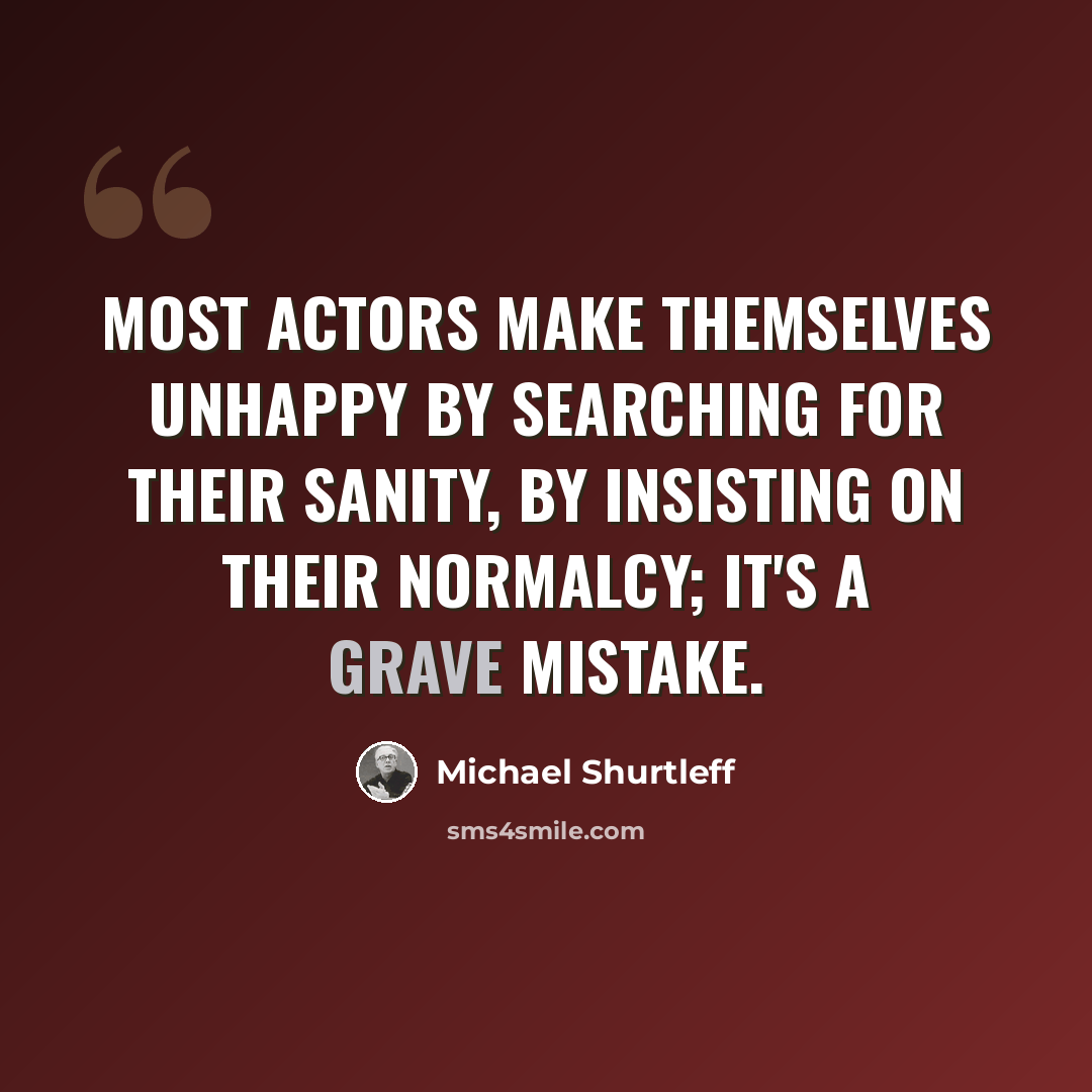 “Most actors make themselves unhappy by searching for their sanity, by insisting on their normalcy; it's a grave mistake.” quote by Michael Shurtleff